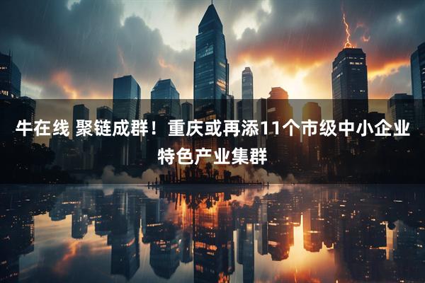 牛在线 聚链成群！重庆或再添11个市级中小企业特色产业集群