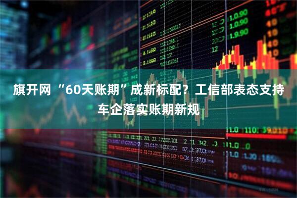 旗开网 “60天账期”成新标配？工信部表态支持车企落实账期新规