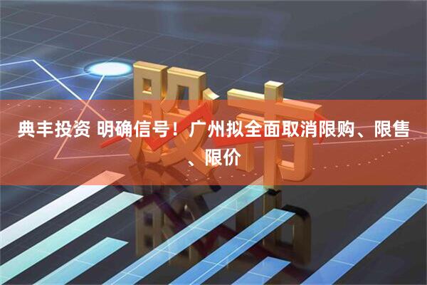 典丰投资 明确信号！广州拟全面取消限购、限售、限价