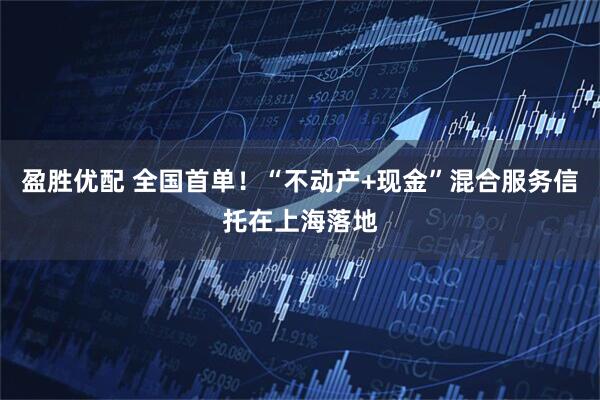 盈胜优配 全国首单！“不动产+现金”混合服务信托在上海落地