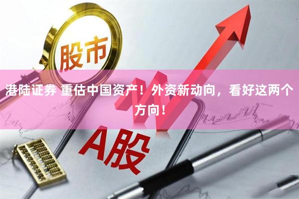 港陆证券 重估中国资产！外资新动向，看好这两个方向！