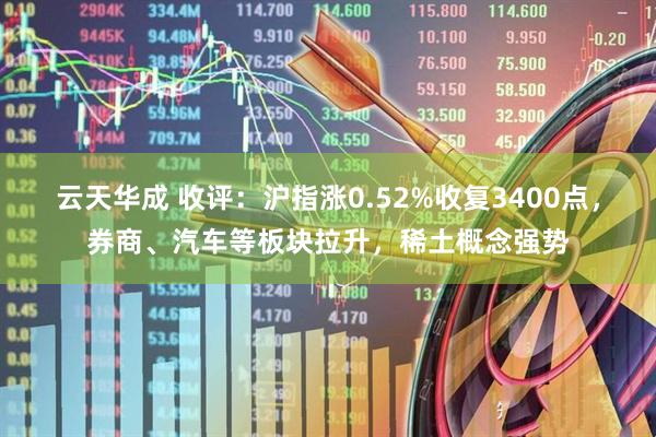 云天华成 收评：沪指涨0.52%收复3400点，券商、汽车等板块拉升，稀土概念强势