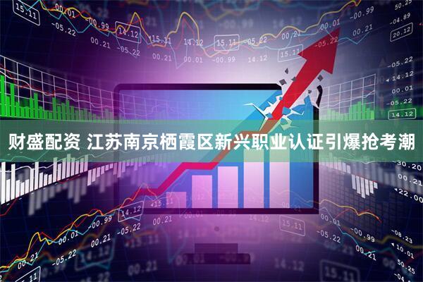 财盛配资 江苏南京栖霞区新兴职业认证引爆抢考潮