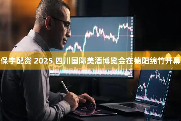 保宇配资 2025 四川国际美酒博览会在德阳绵竹开幕