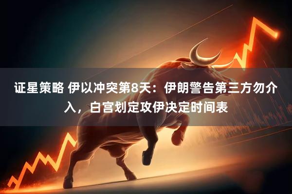 证星策略 伊以冲突第8天：伊朗警告第三方勿介入，白宫划定攻伊决定时间表