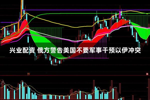 兴业配资 俄方警告美国不要军事干预以伊冲突