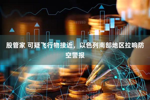 股管家 可疑飞行物接近，以色列南部地区拉响防空警报