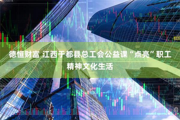 德恒财富 江西于都县总工会公益课“点亮”职工精神文化生活