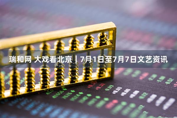 瑞和网 大戏看北京｜7月1日至7月7日文艺资讯