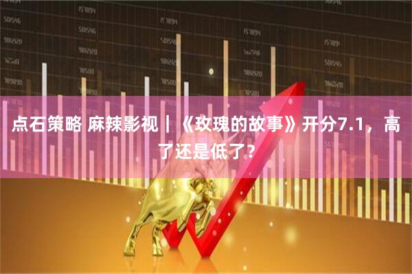 点石策略 麻辣影视｜《玫瑰的故事》开分7.1，高了还是低了？