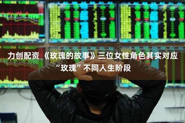 力创配资 《玫瑰的故事》三位女性角色其实对应“玫瑰”不同人生阶段