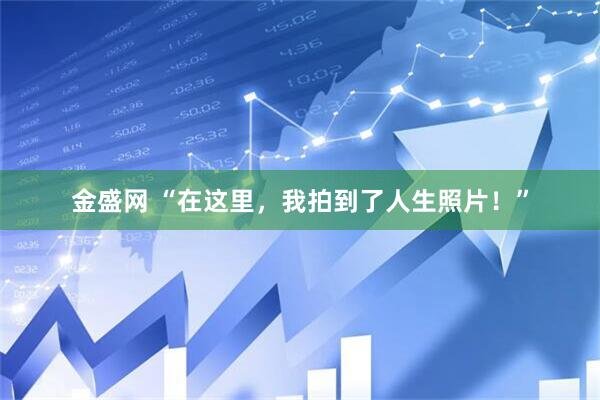 金盛网 “在这里，我拍到了人生照片！”
