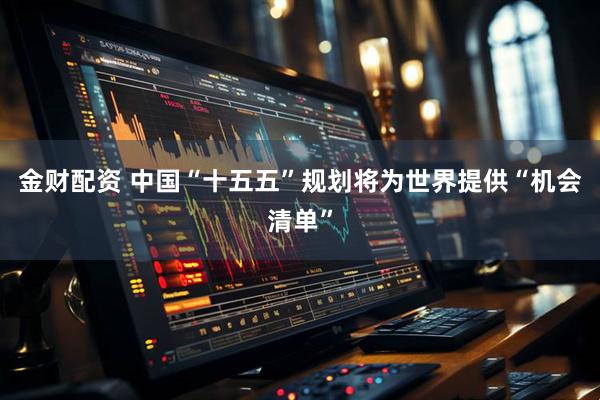 金财配资 中国“十五五”规划将为世界提供“机会清单”