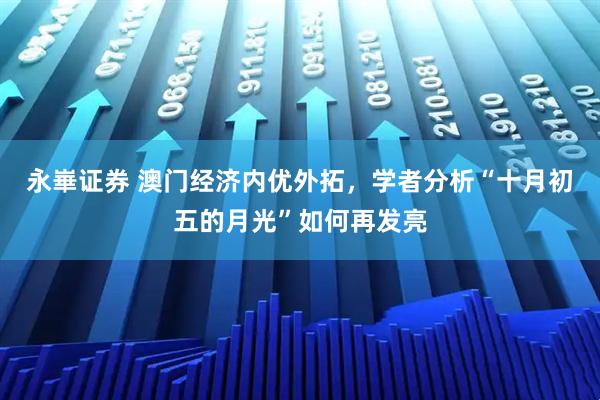 永崋证券 澳门经济内优外拓，学者分析“十月初五的月光”如何再发亮