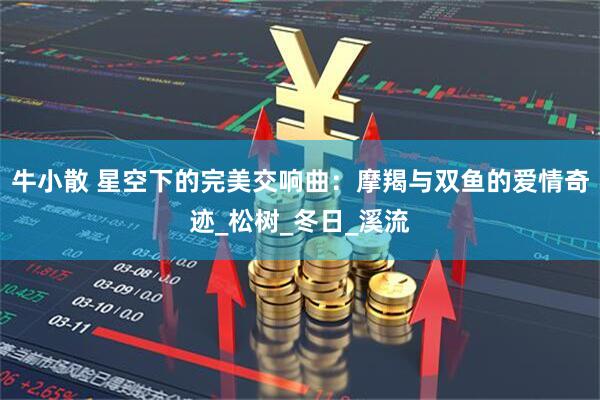 牛小散 星空下的完美交响曲：摩羯与双鱼的爱情奇迹_松树_冬日_溪流