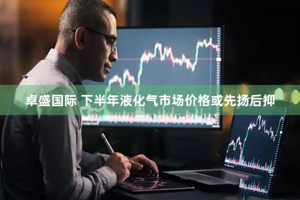 卓盛国际 下半年液化气市场价格或先扬后抑