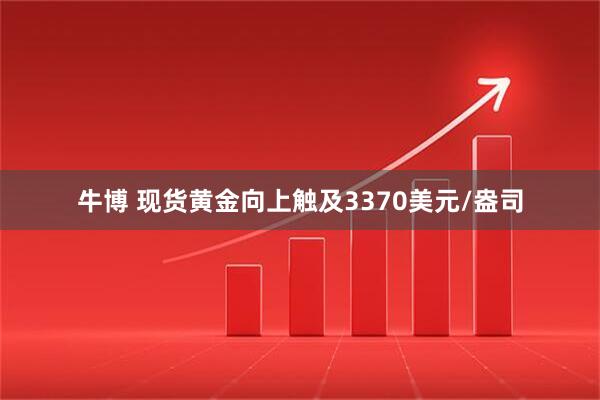 牛博 现货黄金向上触及3370美元/盎司