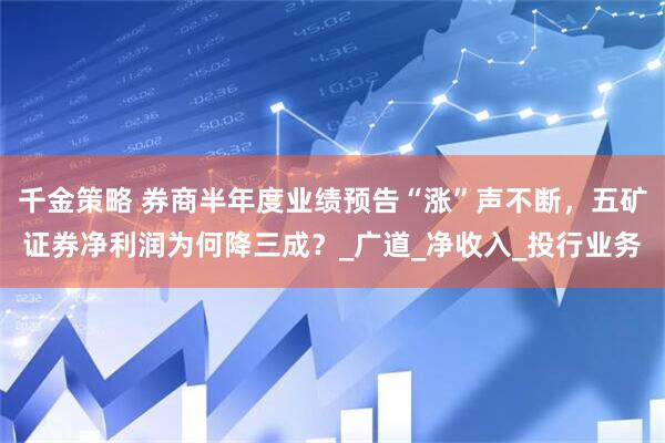 千金策略 券商半年度业绩预告“涨”声不断，五矿证券净利润为何降三成？_广道_净收入_投行业务
