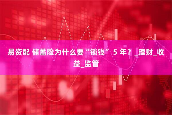 易资配 储蓄险为什么要“锁钱” 5 年？_理财_收益_监管