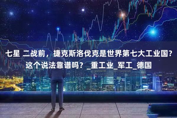 七星 二战前，捷克斯洛伐克是世界第七大工业国？这个说法靠谱吗？_重工业_军工_德国