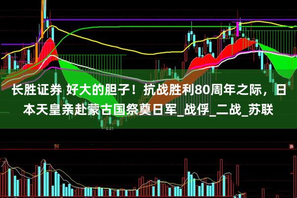 长胜证券 好大的胆子！抗战胜利80周年之际，日本天皇亲赴蒙古国祭奠日军_战俘_二战_苏联