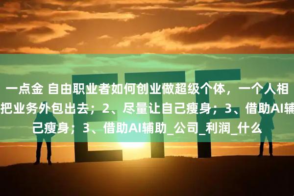 一点金 自由职业者如何创业做超级个体，一个人相当于一支队伍？1、把业务外包出去；2、尽量让自己瘦身；3、借助AI辅助_公司_利润_什么
