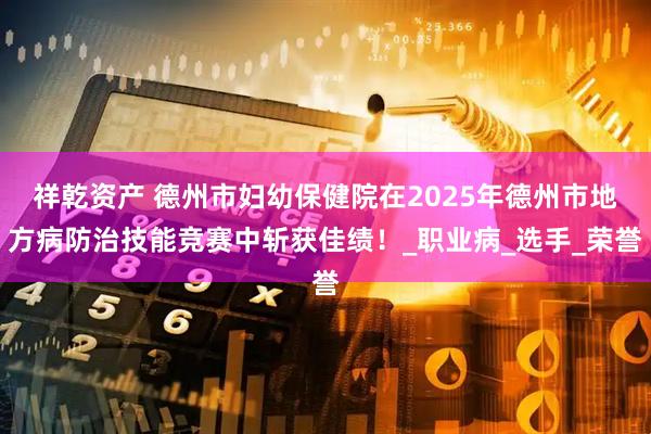 祥乾资产 德州市妇幼保健院在2025年德州市地方病防治技能竞赛中斩获佳绩！_职业病_选手_荣誉