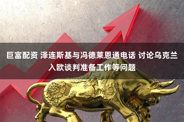 巨富配资 泽连斯基与冯德莱恩通电话 讨论乌克兰入欧谈判准备工作等问题