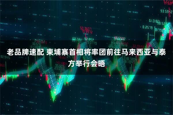老品牌速配 柬埔寨首相将率团前往马来西亚与泰方举行会晤