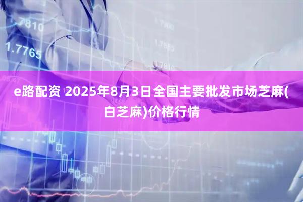 e路配资 2025年8月3日全国主要批发市场芝麻(白芝麻)价格行情