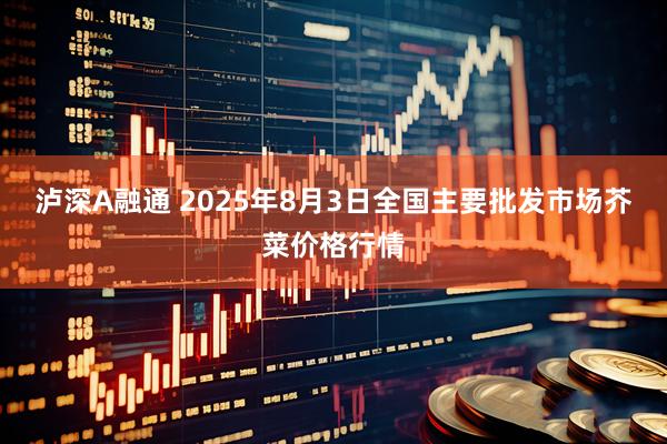 泸深A融通 2025年8月3日全国主要批发市场芥菜价格行情
