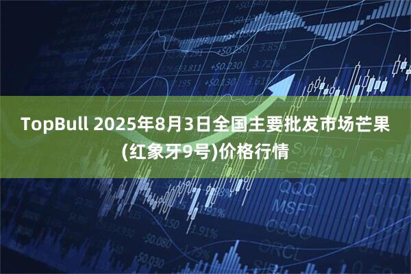 TopBull 2025年8月3日全国主要批发市场芒果(红象牙9号)价格行情