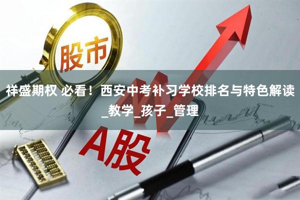 祥盛期权 必看！西安中考补习学校排名与特色解读_教学_孩子_管理