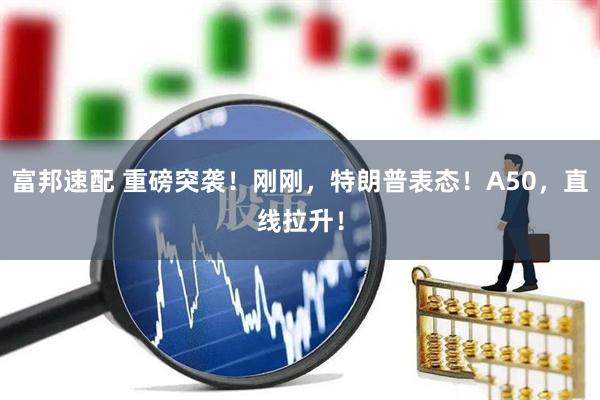 富邦速配 重磅突袭！刚刚，特朗普表态！A50，直线拉升！