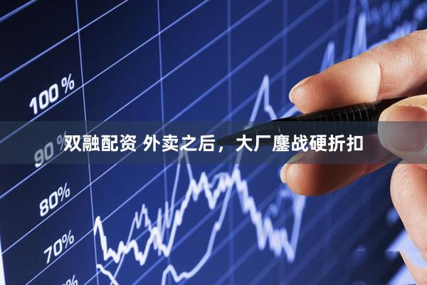 双融配资 外卖之后，大厂鏖战硬折扣