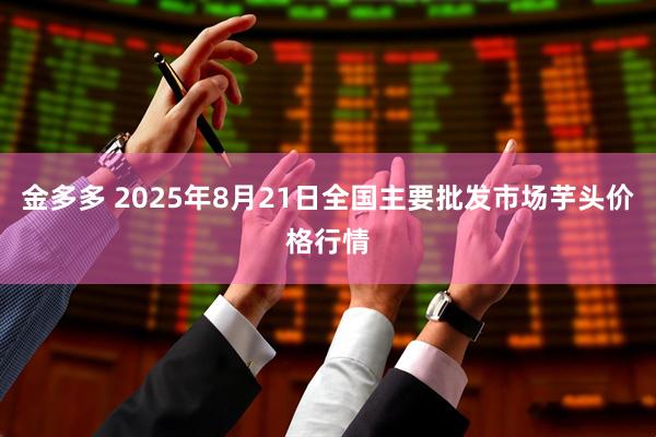 金多多 2025年8月21日全国主要批发市场芋头价格行情