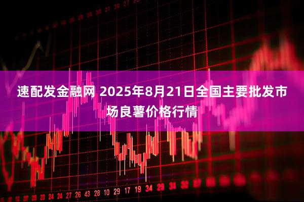 速配发金融网 2025年8月21日全国主要批发市场良薯价格行情