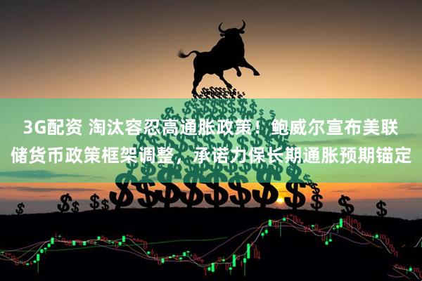 3G配资 淘汰容忍高通胀政策！鲍威尔宣布美联储货币政策框架调整，承诺力保长期通胀预期锚定