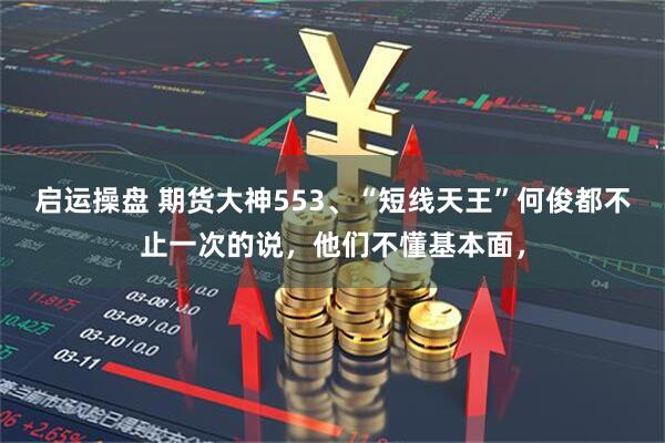 启运操盘 期货大神553、“短线天王”何俊都不止一次的说，他们不懂基本面，