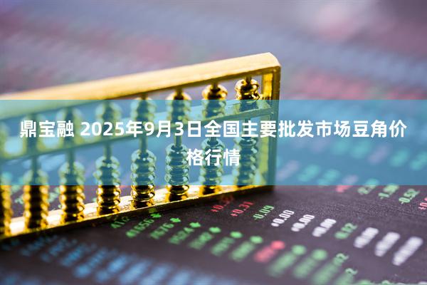 鼎宝融 2025年9月3日全国主要批发市场豆角价格行情