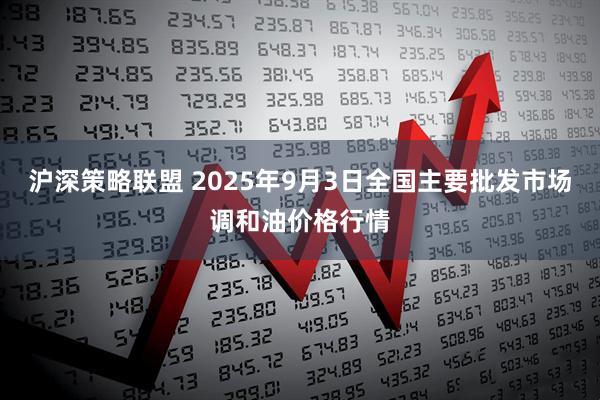 沪深策略联盟 2025年9月3日全国主要批发市场调和油价格行情