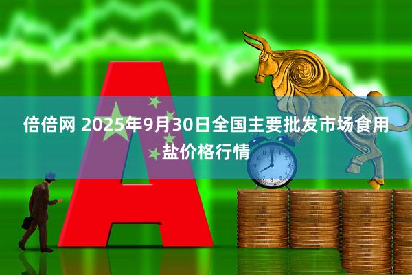 倍倍网 2025年9月30日全国主要批发市场食用盐价格行情