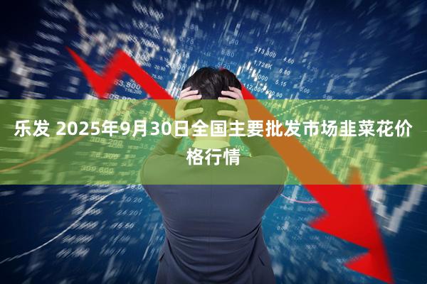 乐发 2025年9月30日全国主要批发市场韭菜花价格行情