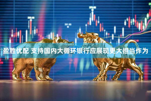 盈胜优配 支持国内大循环银行应展现更大担当作为