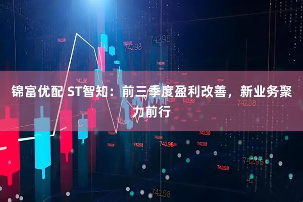 锦富优配 ST智知:前三季度盈利改善,新业务聚力前行