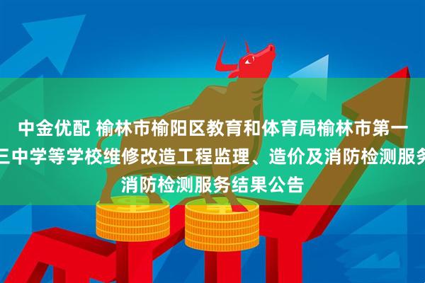 中金优配 榆林市榆阳区教育和体育局榆林市第一中学和第三中学等学校维修改造工程监理、造价及消防检测服务结果公告