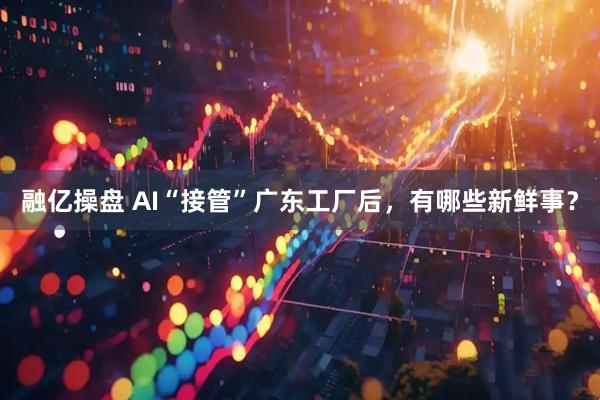 融亿操盘 AI“接管”广东工厂后，有哪些新鲜事？